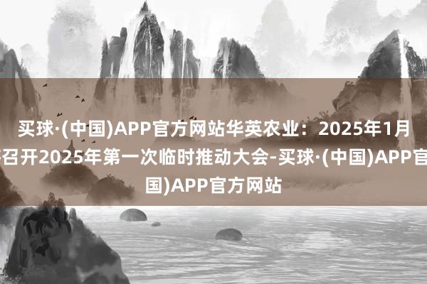 买球·(中国)APP官方网站华英农业：2025年1月10日将召开2025年第一次临时推动大会-买球·(中国)APP官方网站