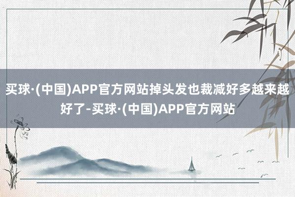 买球·(中国)APP官方网站掉头发也裁减好多越来越好了-买球·(中国)APP官方网站