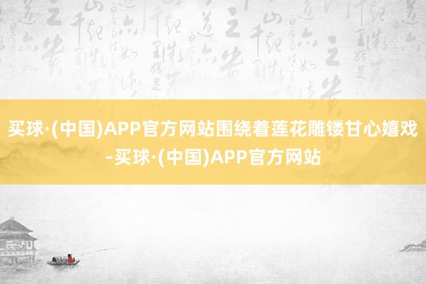 买球·(中国)APP官方网站围绕着莲花雕镂甘心嬉戏-买球·(中国)APP官方网站