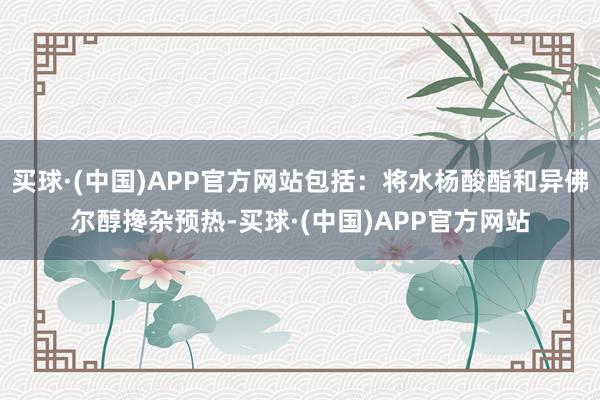 买球·(中国)APP官方网站包括：将水杨酸酯和异佛尔醇搀杂预热-买球·(中国)APP官方网站