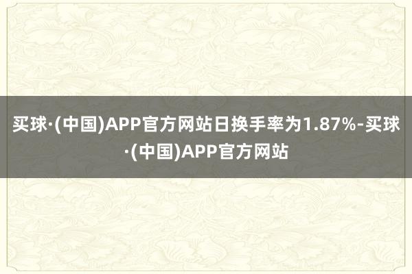 买球·(中国)APP官方网站日换手率为1.87%-买球·(中国)APP官方网站