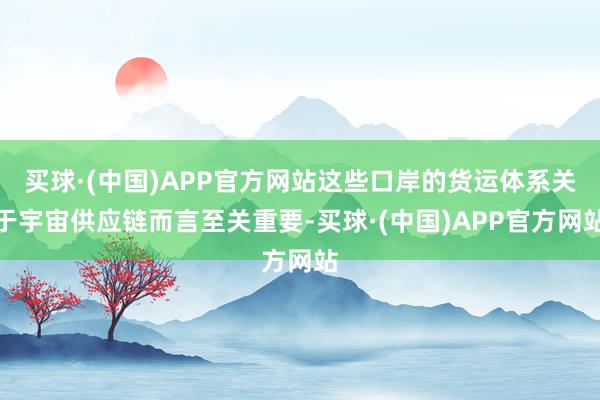 买球·(中国)APP官方网站这些口岸的货运体系关于宇宙供应链而言至关重要-买球·(中国)APP官方网站