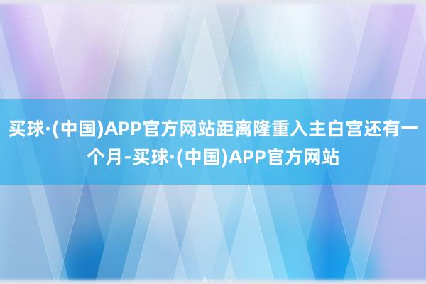 买球·(中国)APP官方网站距离隆重入主白宫还有一个月-买球·(中国)APP官方网站