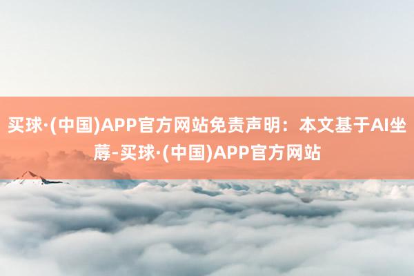 买球·(中国)APP官方网站免责声明：本文基于AI坐蓐-买球·(中国)APP官方网站