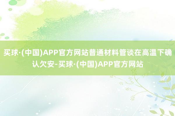 买球·(中国)APP官方网站普通材料管谈在高温下确认欠安-买球·(中国)APP官方网站