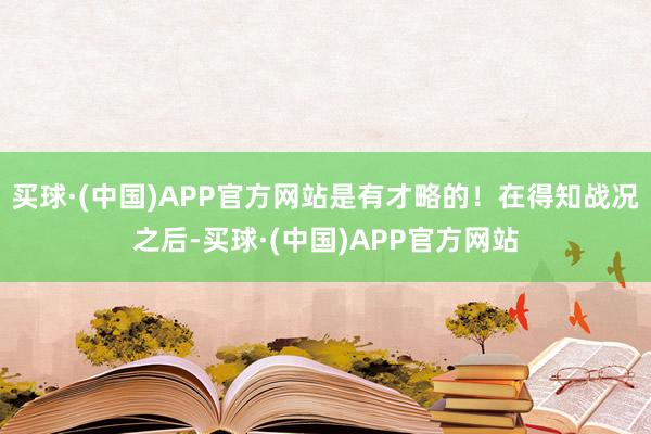 买球·(中国)APP官方网站是有才略的！在得知战况之后-买球·(中国)APP官方网站