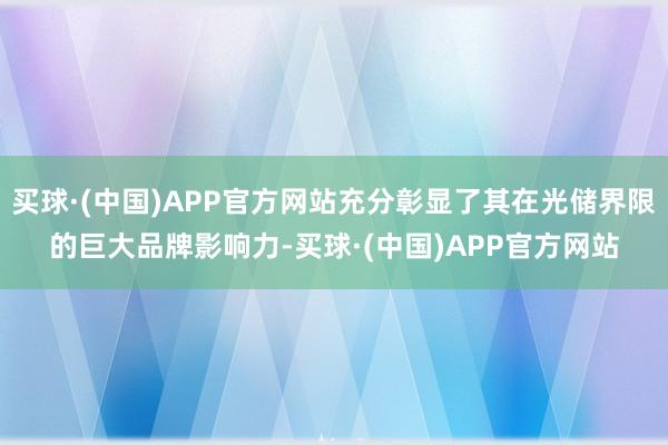 买球·(中国)APP官方网站充分彰显了其在光储界限的巨大品牌影响力-买球·(中国)APP官方网站