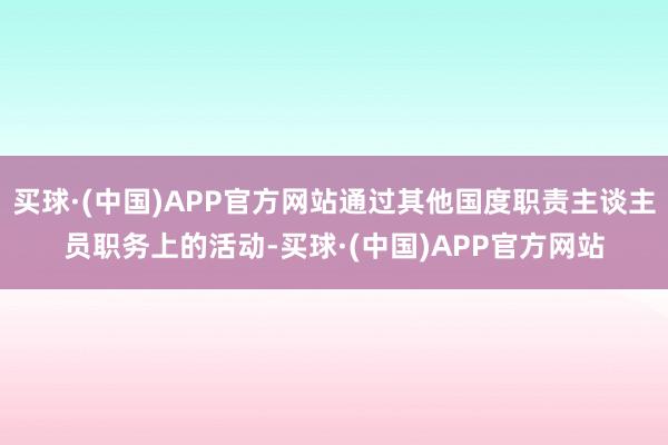 买球·(中国)APP官方网站通过其他国度职责主谈主员职务上的活动-买球·(中国)APP官方网站