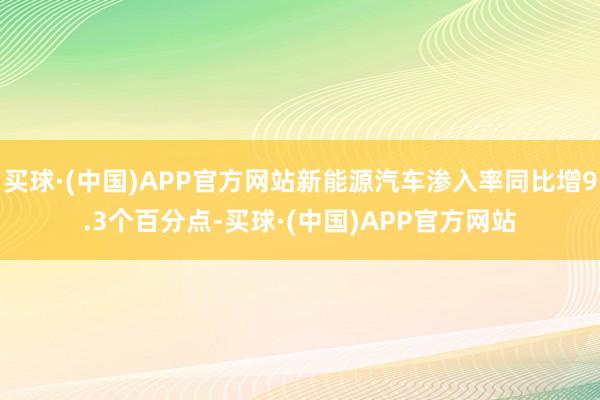 买球·(中国)APP官方网站新能源汽车渗入率同比增9.3个百分点-买球·(中国)APP官方网站