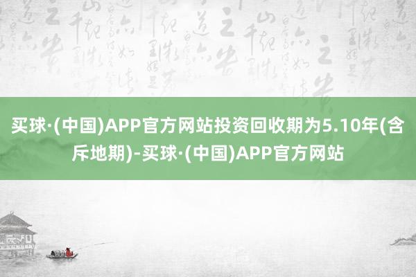 买球·(中国)APP官方网站投资回收期为5.10年(含斥地期)-买球·(中国)APP官方网站