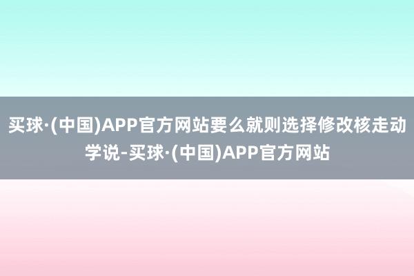 买球·(中国)APP官方网站要么就则选择修改核走动学说-买球·(中国)APP官方网站