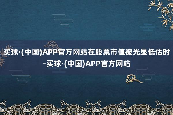 买球·(中国)APP官方网站　　在股票市值被光显低估时-买球·(中国)APP官方网站