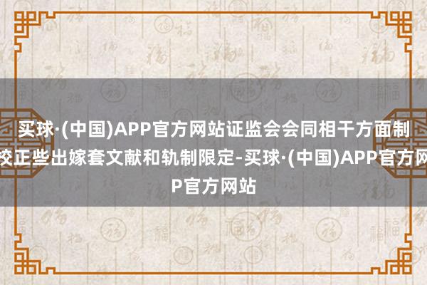 买球·(中国)APP官方网站证监会会同相干方面制定校正些出嫁套文献和轨制限定-买球·(中国)APP官方网站