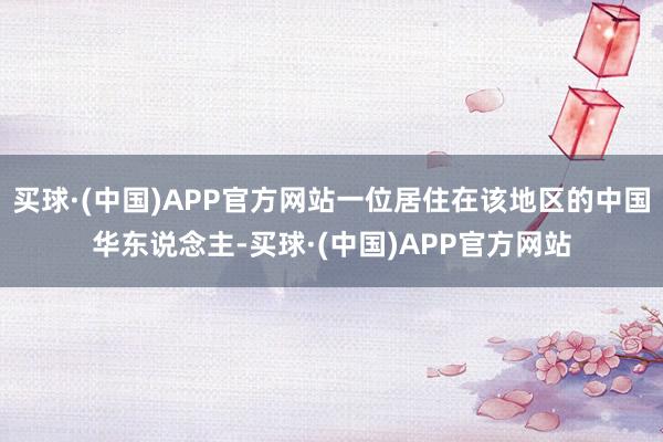 买球·(中国)APP官方网站一位居住在该地区的中国华东说念主-买球·(中国)APP官方网站