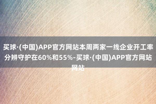 买球·(中国)APP官方网站本周两家一线企业开工率分辨守护在60%和55%-买球·(中国)APP官方网站