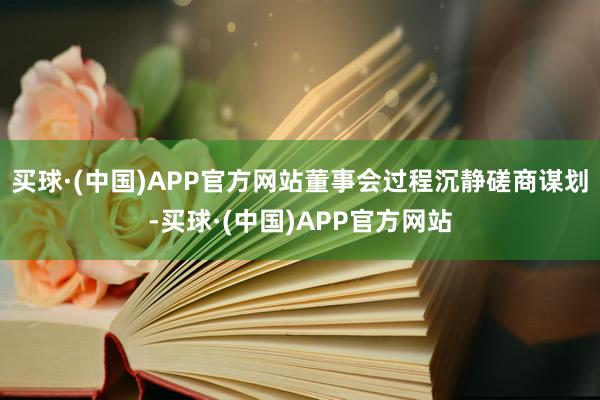 买球·(中国)APP官方网站董事会过程沉静磋商谋划-买球·(中国)APP官方网站