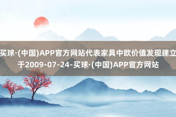 买球·(中国)APP官方网站　　代表家具中欧价值发现建立于2009-07-24-买球·(中国)APP官方网站