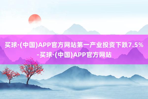 买球·(中国)APP官方网站第一产业投资下跌7.5%-买球·(中国)APP官方网站