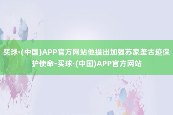 买球·(中国)APP官方网站他提出加强苏家垄古迹保护使命-买球·(中国)APP官方网站