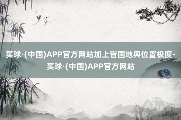 买球·(中国)APP官方网站加上皆国地舆位置极度-买球·(中国)APP官方网站