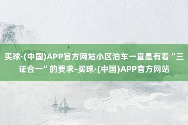 买球·(中国)APP官方网站小区泊车一直是有着“三证合一”的要求-买球·(中国)APP官方网站