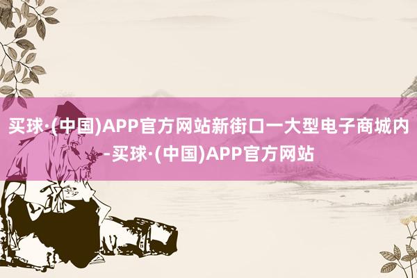 买球·(中国)APP官方网站新街口一大型电子商城内-买球·(中国)APP官方网站