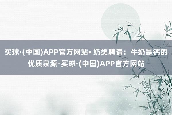 买球·(中国)APP官方网站• 奶类聘请：牛奶是钙的优质泉源-买球·(中国)APP官方网站