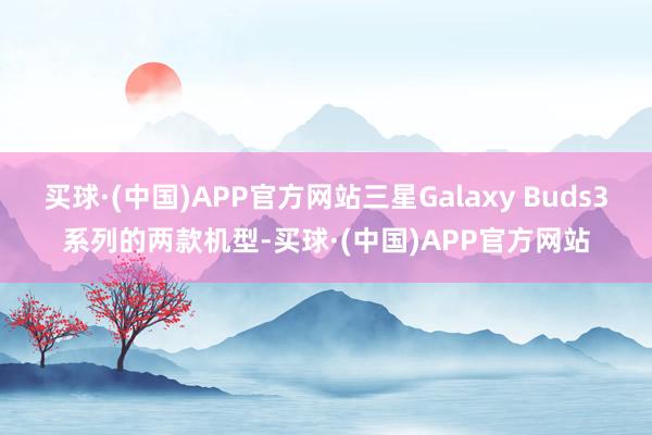 买球·(中国)APP官方网站三星Galaxy Buds3系列的两款机型-买球·(中国)APP官方网站