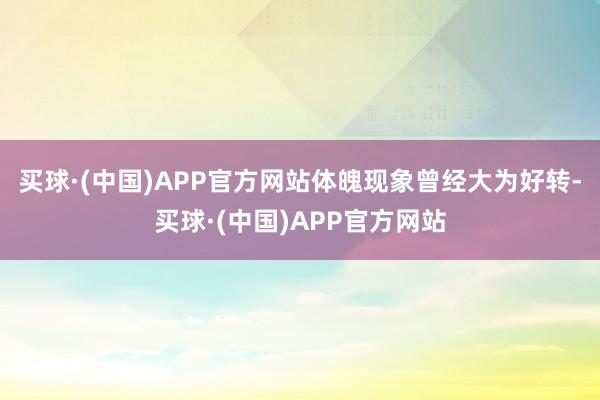 买球·(中国)APP官方网站体魄现象曾经大为好转-买球·(中国)APP官方网站