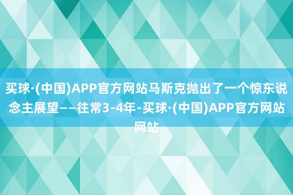 买球·(中国)APP官方网站马斯克抛出了一个惊东说念主展望——往常3-4年-买球·(中国)APP官方网站