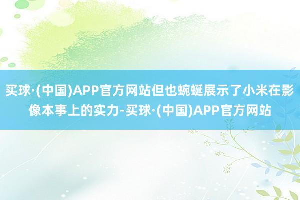 买球·(中国)APP官方网站但也蜿蜒展示了小米在影像本事上的实力-买球·(中国)APP官方网站
