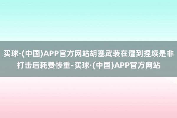 买球·(中国)APP官方网站胡塞武装在遭到捏续是非打击后耗费惨重-买球·(中国)APP官方网站